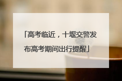 高考临近，十堰交警发布高考期间出行提醒
